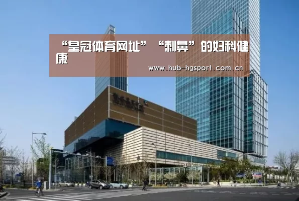 “皇冠体育网址”“刺鼻”的妇科健康(图1) 皇冠体育网址
