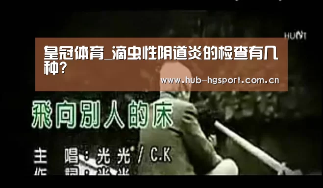 皇冠体育_滴虫性阴道炎的检查有几种?(图1) 皇冠体育官网